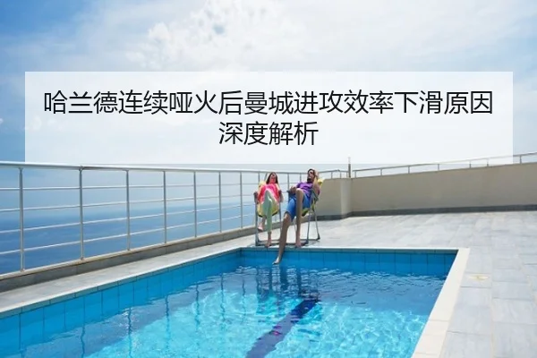 哈兰德连续哑火后曼城进攻效率下滑原因深度解析